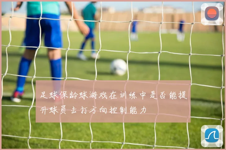 足球保龄球游戏在训练中是否能提升球员击打方向控制能力