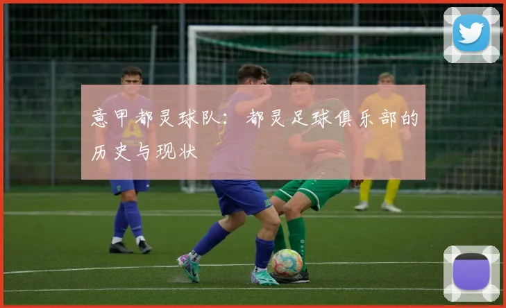 意甲都灵球队:都灵足球俱乐部的历史与现状