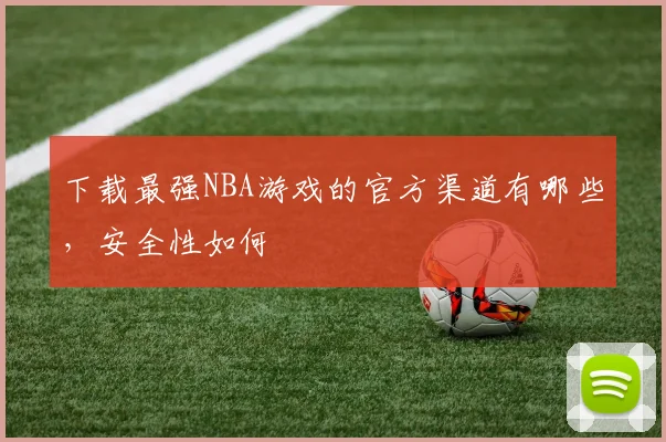 下载最强NBA游戏的官方渠道有哪些，安全性如何