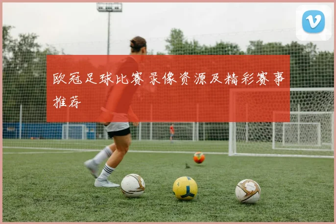 欧冠足球比赛录像资源及精彩赛事推荐
