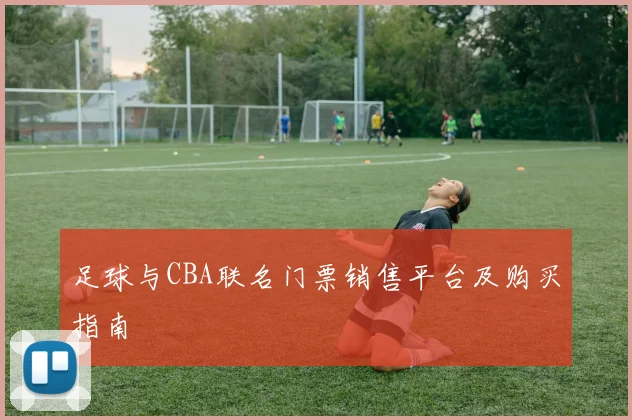足球与CBA联名门票销售平台及购买指南