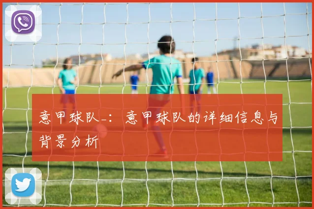 意甲球队_：意甲球队的详细信息与背景分析