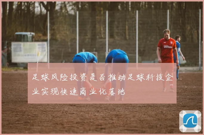 足球风险投资是否推动足球科技企业实现快速商业化落地