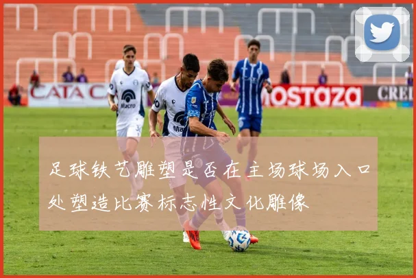 足球铁艺雕塑是否在主场球场入口处塑造比赛标志性文化雕像