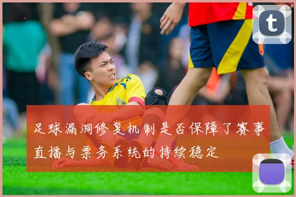 足球漏洞修复机制是否保障了赛事直播与票务系统的持续稳定