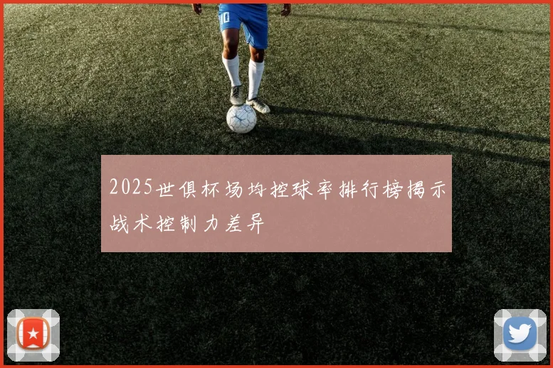 2025世俱杯场均控球率排行榜揭示战术控制力差异