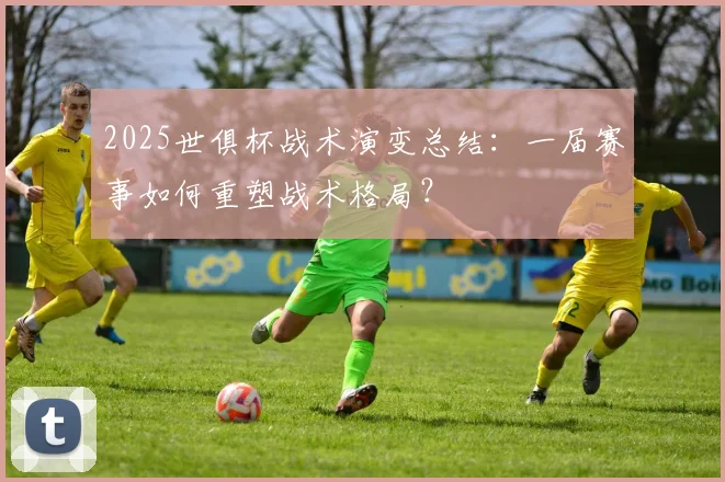 2025世俱杯战术演变总结：一届赛事如何重塑战术格局？